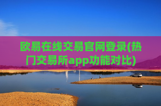 欧易在线交易官网登录(热门交易所app功能对比)