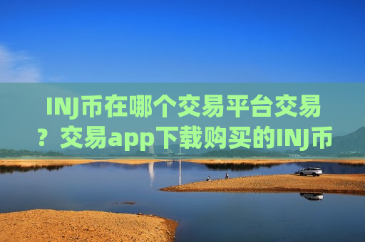 INJ币在哪个交易平台交易？交易app下载购买的INJ币私钥