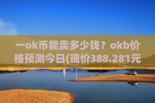 一ok币能卖多少钱？okb价格预测今日(现价388.281元)