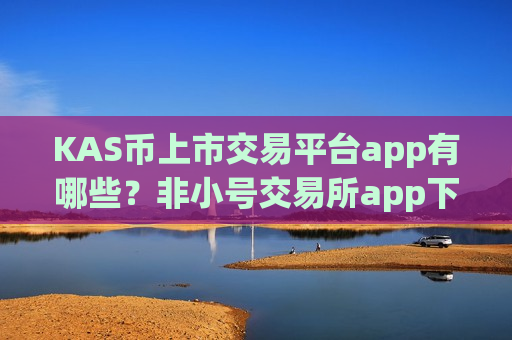 KAS币上市交易平台app有哪些？非小号交易所app下载KAS币
