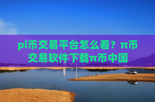 pi币交易平台怎么看？π币交易软件下载π币中国