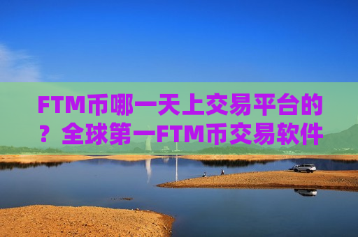 FTM币哪一天上交易平台的？全球第一FTM币交易软件