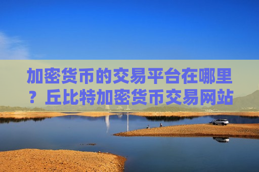 加密货币的交易平台在哪里？丘比特加密货币交易网站