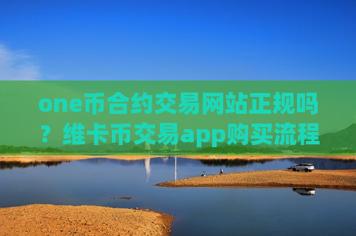 one币合约交易网站正规吗？维卡币交易app购买流程