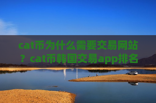 cat币为什么需要交易网站？cat币韩国交易app排名