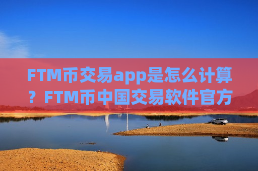 FTM币交易app是怎么计算？FTM币中国交易软件官方