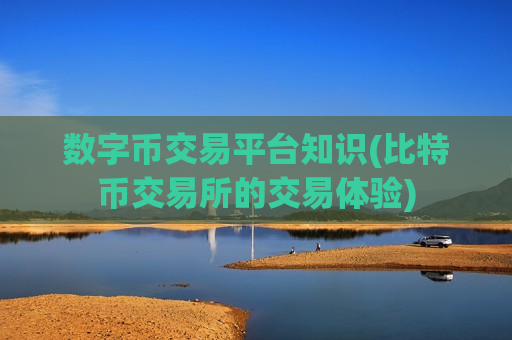 数字币交易平台知识(比特币交易所的交易体验)