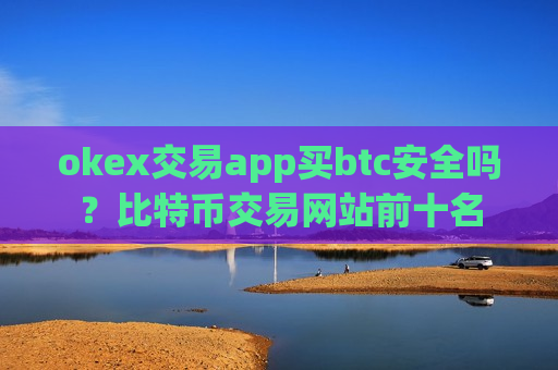 okex交易app买btc安全吗？比特币交易网站前十名