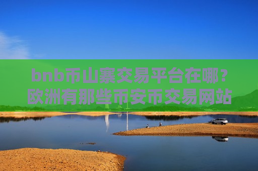 bnb币山寨交易平台在哪？欧洲有那些币安币交易网站