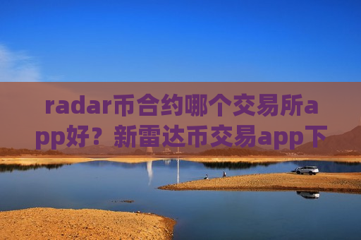 radar币合约哪个交易所app好？新雷达币交易app下载注册
