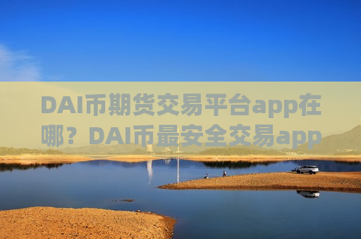 DAI币期货交易平台app在哪？DAI币最安全交易app