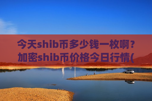 今天shib币多少钱一枚啊？加密shib币价格今日行情(现价0.00019886元)