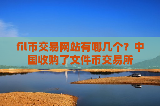 fil币交易网站有哪几个？中国收购了文件币交易所