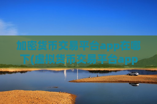 加密货币交易平台app在哪下(虚拟货币交易平台app大比拼)