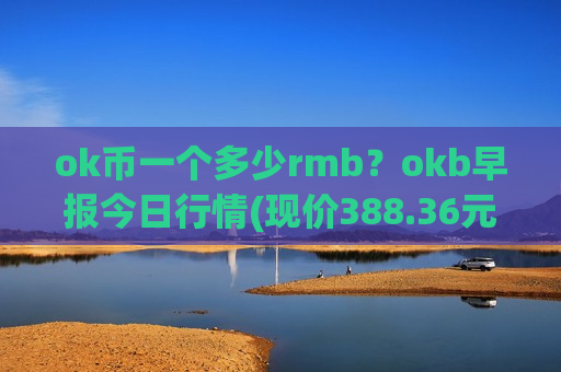 ok币一个多少rmb？okb早报今日行情(现价388.36元)