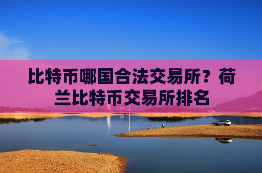 比特币哪国合法交易所？荷兰比特币交易所排名