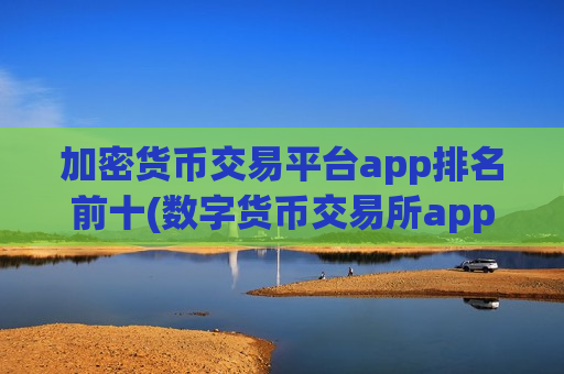 加密货币交易平台app排名前十(数字货币交易所app推介)