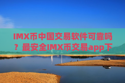 IMX币中国交易软件可靠吗？最安全IMX币交易app下载排名