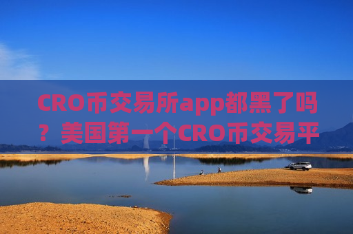 CRO币交易所app都黑了吗？美国第一个CRO币交易平台app