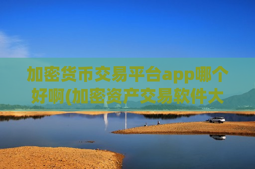 加密货币交易平台app哪个好啊(加密资产交易软件大赏)