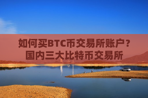 如何买BTC币交易所账户？国内三大比特币交易所