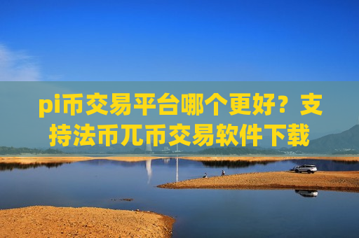 pi币交易平台哪个更好？支持法币兀币交易软件下载