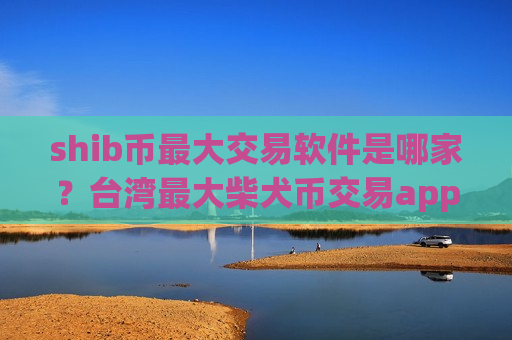 shib币最大交易软件是哪家？台湾最大柴犬币交易app下载