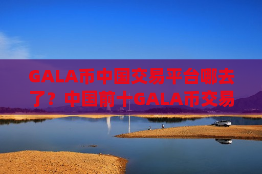 GALA币中国交易平台哪去了？中国前十GALA币交易app