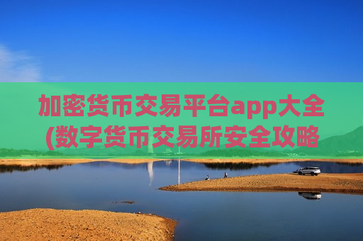 加密货币交易平台app大全(数字货币交易所安全攻略)