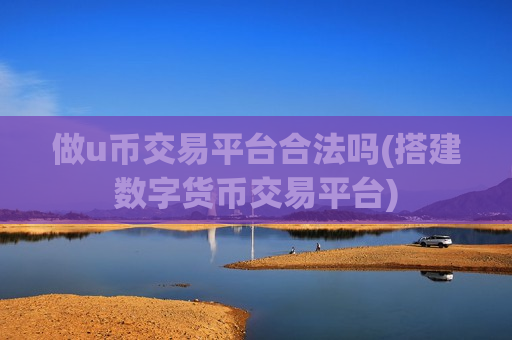 做u币交易平台合法吗(搭建数字货币交易平台)