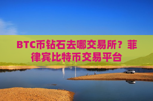 BTC币钻石去哪交易所？菲律宾比特币交易平台