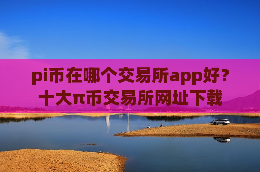 pi币在哪个交易所app好？十大π币交易所网址下载