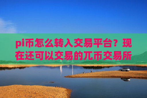 pi币怎么转入交易平台？现在还可以交易的兀币交易所