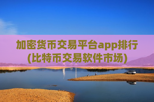加密货币交易平台app排行(比特币交易软件市场)