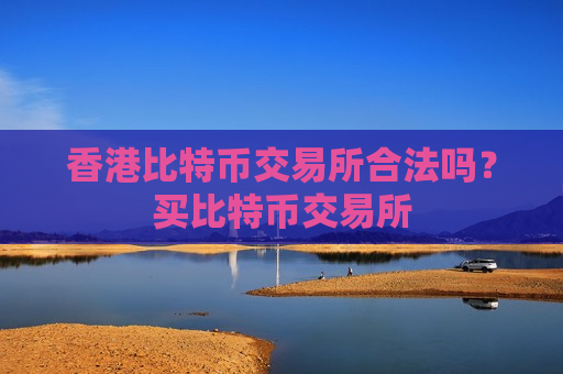 香港比特币交易所合法吗？买比特币交易所