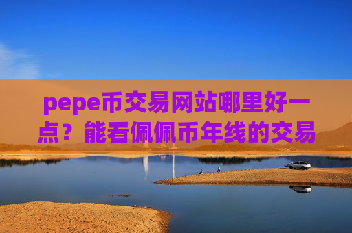 pepe币交易网站哪里好一点？能看佩佩币年线的交易软件