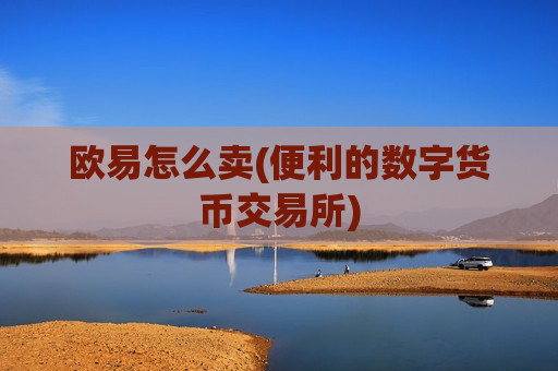 欧易怎么卖(便利的数字货币交易所) 欧易怎么卖(便利的数字货币交易所)