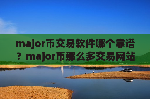 major币交易软件哪个靠谱?major币那么多交易网站 major币交易软件哪个靠谱?major币那么多交易网站