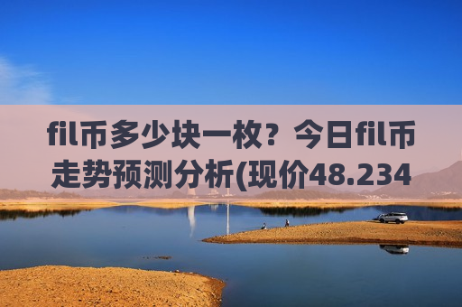 fil币多少块一枚?今日fil币走势预测分析(现价48.2346元) fil币多少块一枚?今日fil币走势预测分析(现价48.2346元)