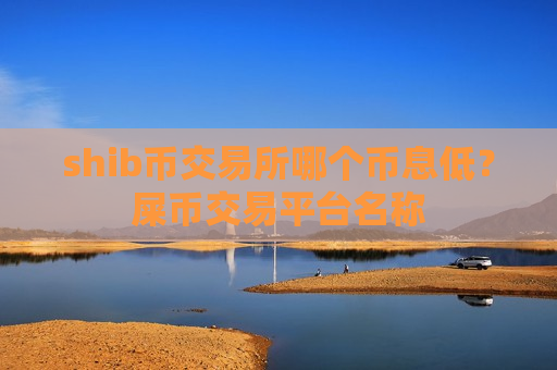 shib币交易所哪个币息低?屎币交易平台名称 shib币交易所哪个币息低?屎币交易平台名称
