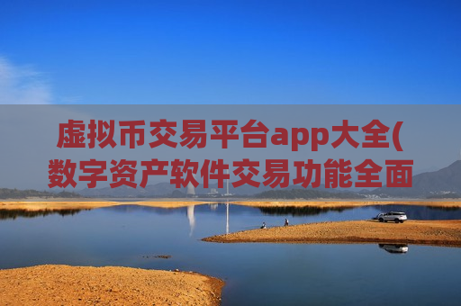 虚拟币交易平台app大全(数字资产软件交易功能全面解析) 虚拟币交易平台app大全(数字资产软件交易功能全面解析)