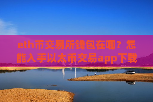 eth币交易所钱包在哪？怎能入手以太币交易app下载呢