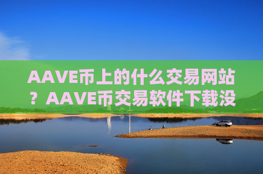 AAVE币上的什么交易网站？AAVE币交易软件下载没有ios