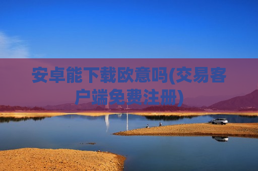 安卓能下载欧意吗(交易客户端免费注册)