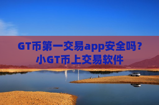 GT币第一交易app安全吗？小GT币上交易软件