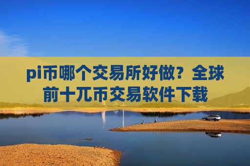pi币哪个交易所好做？全球前十兀币交易软件下载