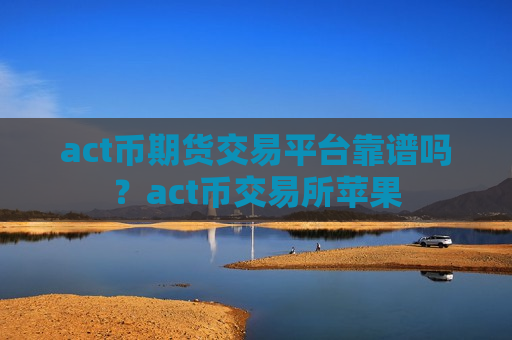 act币期货交易平台靠谱吗？act币交易所苹果