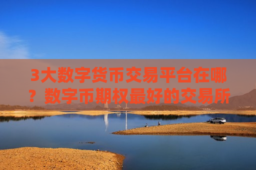3大数字货币交易平台在哪？数字币期权最好的交易所