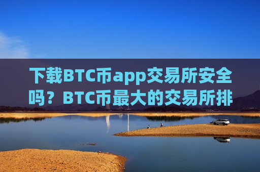 下载BTC币app交易所安全吗？BTC币最大的交易所排名
