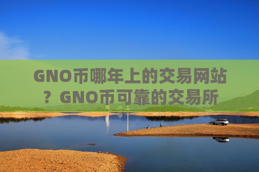 GNO币哪年上的交易网站？GNO币可靠的交易所